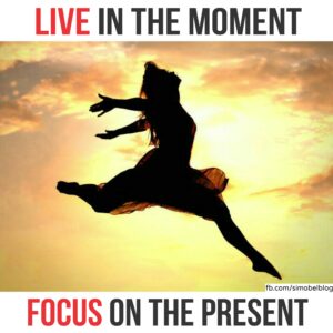 Live in the moment, focus on the present