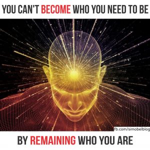 You can’t become who you need to be by remaining who you are